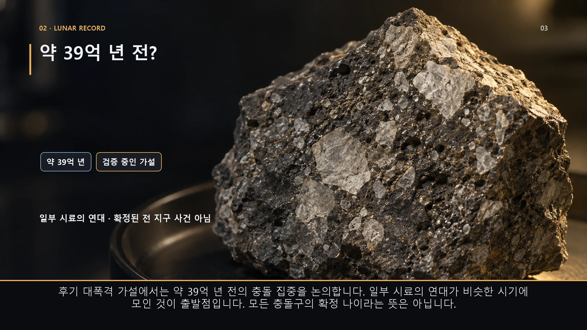 약 39억 년 전?. 후기 대폭격 가설에서는 약 39억 년 전의 충돌 집중을 논의합니다. 일부 시료의 연대가 비슷한 시기에 모인 것이 출발점입니다. 모든 충돌구의 확정 나이라는 뜻은 아닙니다.